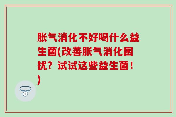胀气消化不好喝什么益生菌(改善胀气消化困扰？试试这些益生菌！)