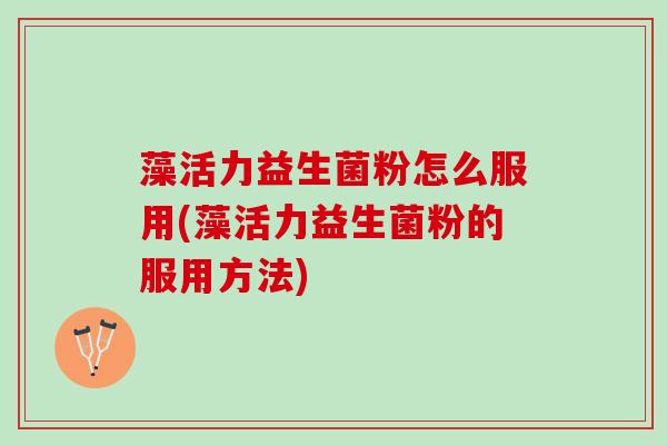 藻活力益生菌粉怎么服用(藻活力益生菌粉的服用方法)
