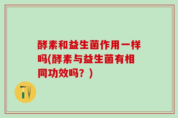 酵素和益生菌作用一样吗(酵素与益生菌有相同功效吗？)