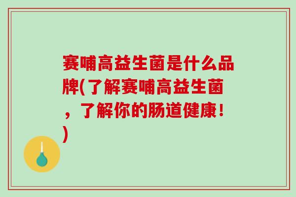 赛哺高益生菌是什么品牌(了解赛哺高益生菌，了解你的肠道健康！)