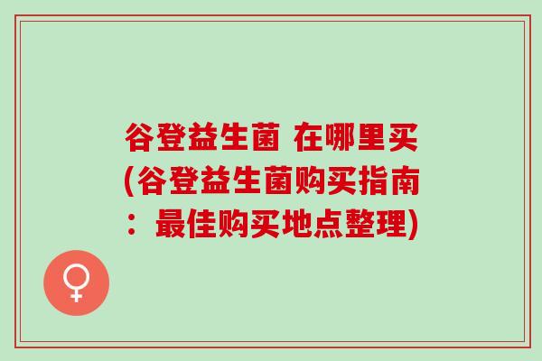 谷登益生菌 在哪里买(谷登益生菌购买指南：最佳购买地点整理)