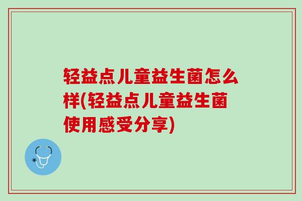 轻益点儿童益生菌怎么样(轻益点儿童益生菌使用感受分享)