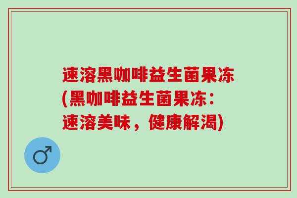 速溶黑咖啡益生菌果冻(黑咖啡益生菌果冻：速溶美味，健康解渴)
