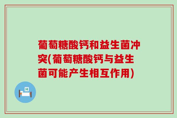 葡萄糖酸钙和益生菌冲突(葡萄糖酸钙与益生菌可能产生相互作用)