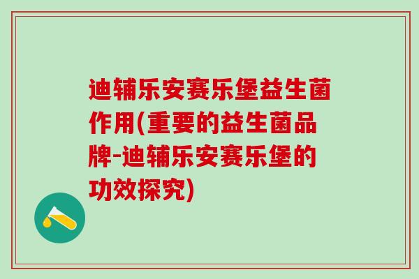 迪辅乐安赛乐堡益生菌作用(重要的益生菌品牌-迪辅乐安赛乐堡的功效探究)