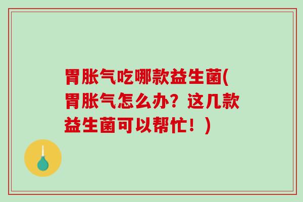 胃胀气吃哪款益生菌(胃胀气怎么办？这几款益生菌可以帮忙！)