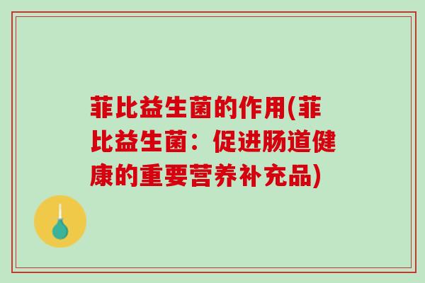 菲比益生菌的作用(菲比益生菌：促进肠道健康的重要营养补充品)