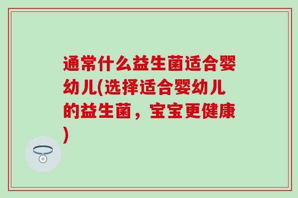 通常什么益生菌适合婴幼儿(选择适合婴幼儿的益生菌，宝宝更健康)