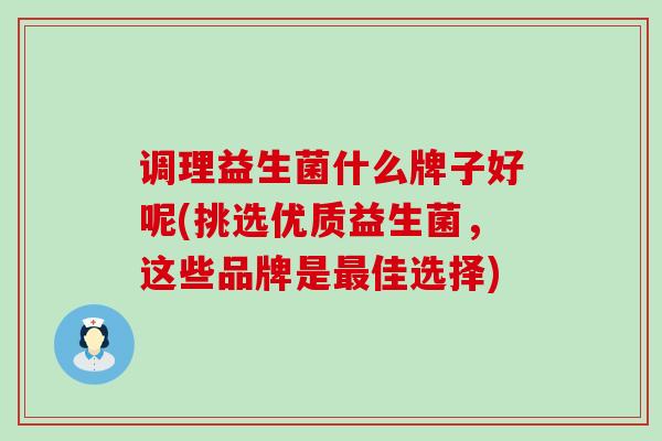 调理益生菌什么牌子好呢(挑选优质益生菌，这些品牌是最佳选择)