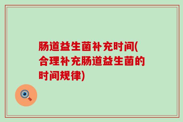 肠道益生菌补充时间(合理补充肠道益生菌的时间规律)