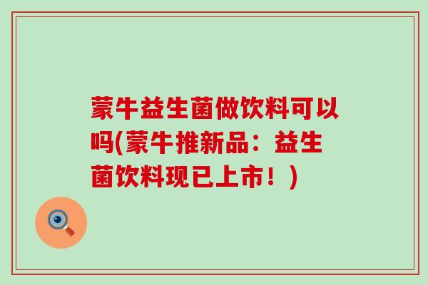 蒙牛益生菌做饮料可以吗(蒙牛推新品：益生菌饮料现已上市！)