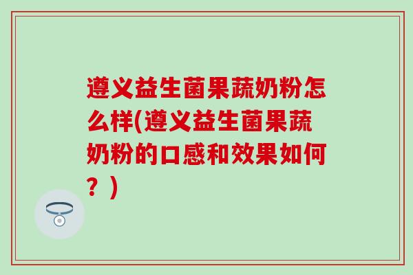 遵义益生菌果蔬奶粉怎么样(遵义益生菌果蔬奶粉的口感和效果如何？)