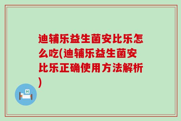 迪辅乐益生菌安比乐怎么吃(迪辅乐益生菌安比乐正确使用方法解析)