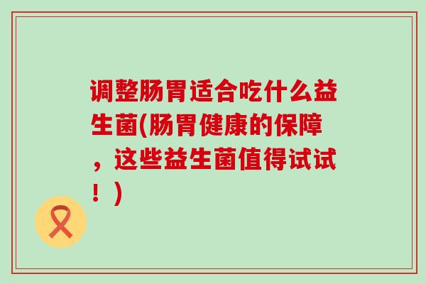 调整肠胃适合吃什么益生菌(肠胃健康的保障，这些益生菌值得试试！)