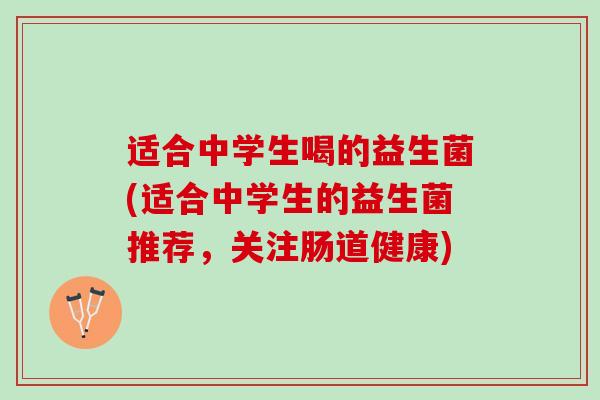 适合中学生喝的益生菌(适合中学生的益生菌推荐，关注肠道健康)
