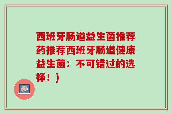 西班牙肠道益生菌推荐药推荐西班牙肠道健康益生菌：不可错过的选择！)