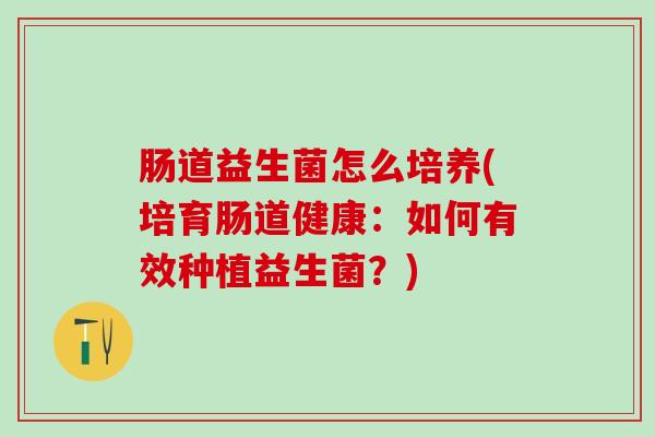 肠道益生菌怎么培养(培育肠道健康：如何有效种植益生菌？)