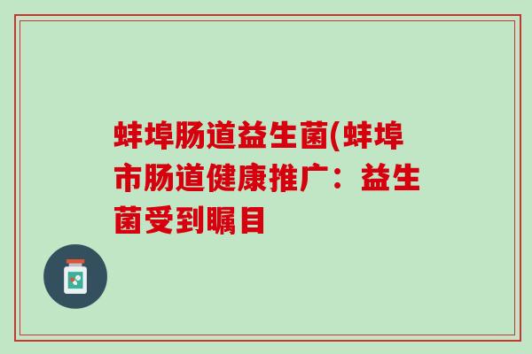 蚌埠肠道益生菌(蚌埠市肠道健康推广：益生菌受到瞩目