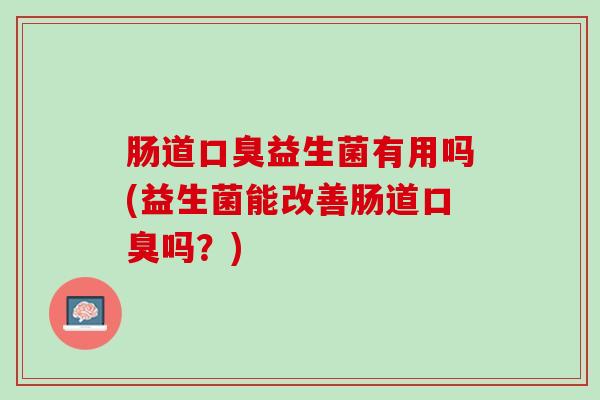 肠道口臭益生菌有用吗(益生菌能改善肠道口臭吗？)