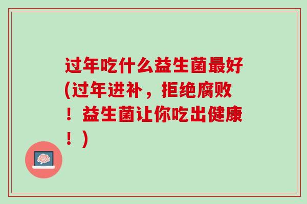过年吃什么益生菌最好(过年进补，拒绝腐败！益生菌让你吃出健康！)