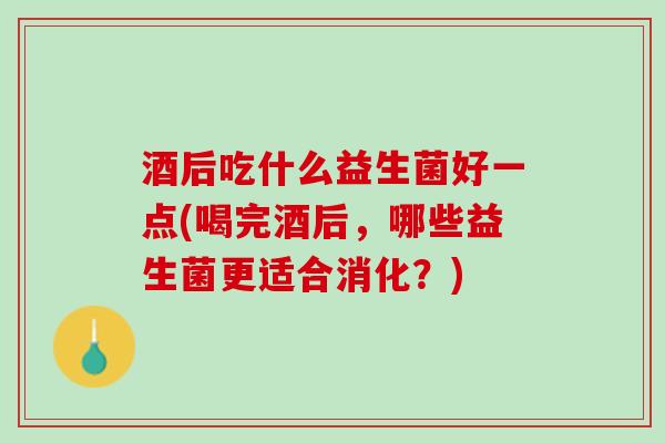 酒后吃什么益生菌好一点(喝完酒后，哪些益生菌更适合消化？)