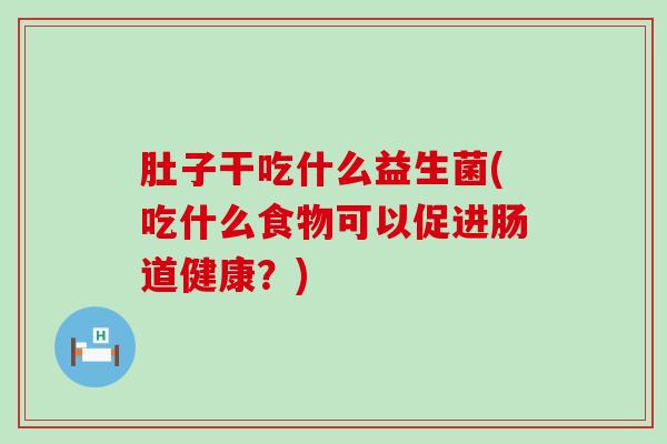 肚子干吃什么益生菌(吃什么食物可以促进肠道健康？)