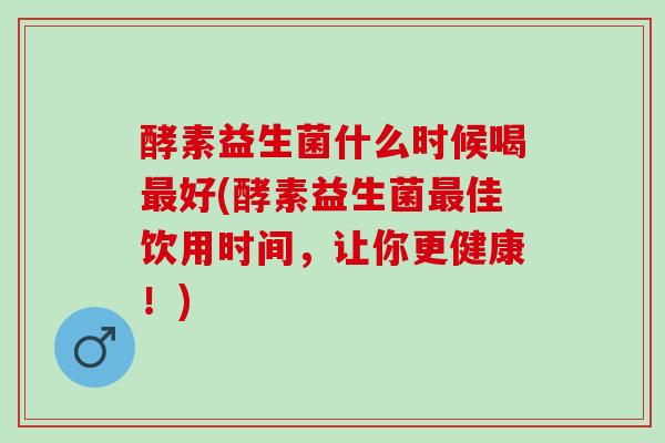 酵素益生菌什么时候喝最好(酵素益生菌最佳饮用时间，让你更健康！)