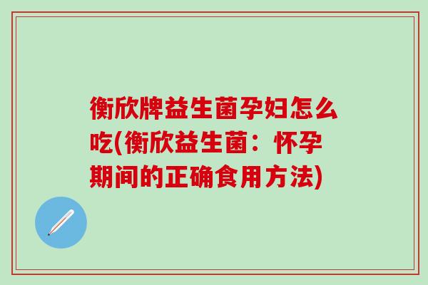 衡欣牌益生菌孕妇怎么吃(衡欣益生菌：怀孕期间的正确食用方法)