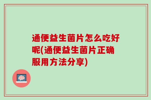 通便益生菌片怎么吃好呢(通便益生菌片正确服用方法分享)
