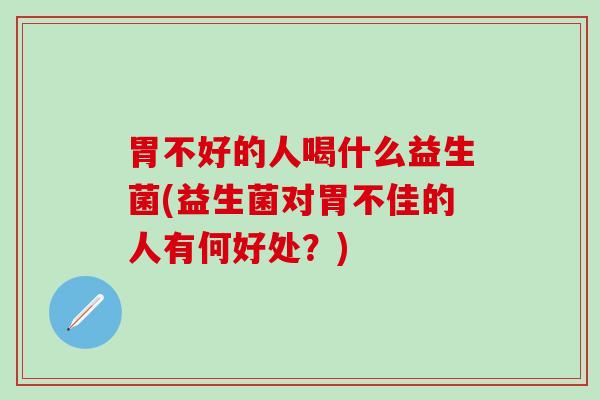 胃不好的人喝什么益生菌(益生菌对胃不佳的人有何好处?) 胃不好的人喝什么益生菌(益生菌对胃不佳的人有何好处?)