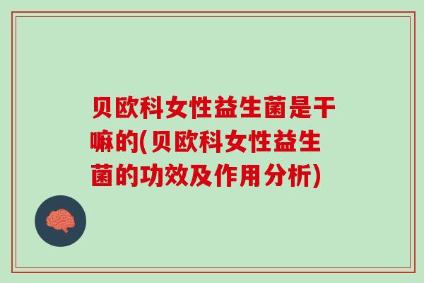 贝欧科女性益生菌是干嘛的(贝欧科女性益生菌的功效及作用分析) 贝欧科女性益生菌是干嘛的(贝欧科女性益生菌的功效及作用分析)