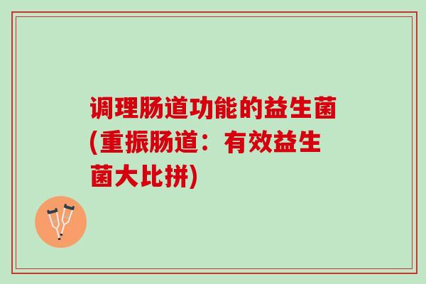 调理肠道功能的益生菌(重振肠道:有效益生菌大比拼) 调理肠道功能的益生菌(重振肠道:有效益生菌大比拼)