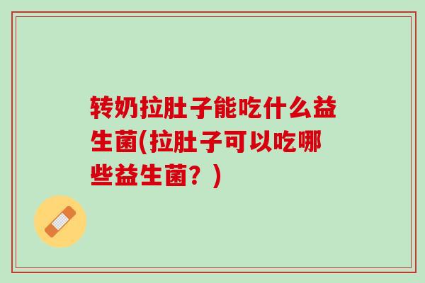 转奶拉肚子能吃什么益生菌(拉肚子可以吃哪些益生菌？)