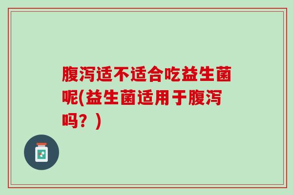 腹泻适不适合吃益生菌呢(益生菌适用于腹泻吗？)