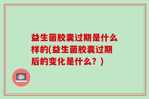益生菌胶囊过期是什么样的(益生菌胶囊过期后的变化是什么？)