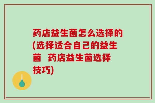 药店益生菌怎么选择的(选择适合自己的益生菌  药店益生菌选择技巧)