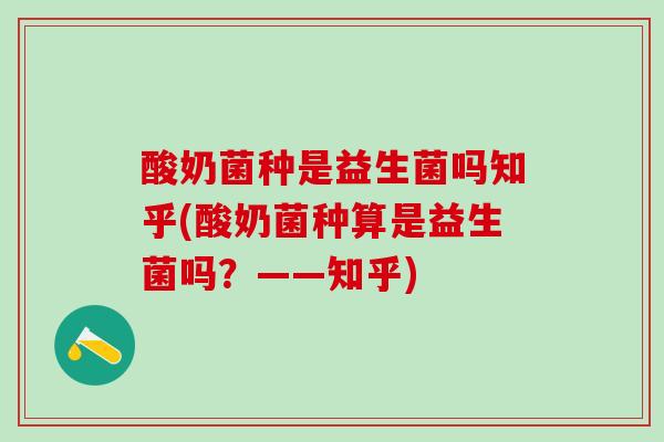 酸奶菌种是益生菌吗知乎(酸奶菌种算是益生菌吗？——知乎)