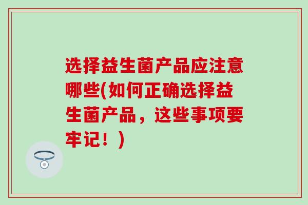 选择益生菌产品应注意哪些(如何正确选择益生菌产品，这些事项要牢记！)