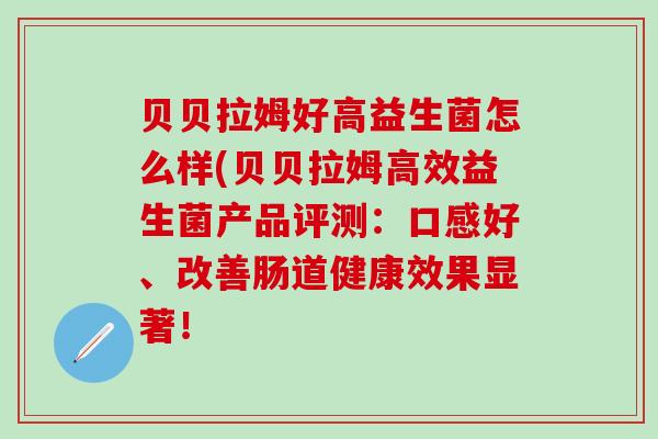 贝贝拉姆好高益生菌怎么样(贝贝拉姆高效益生菌产品评测：口感好、改善肠道健康效果显著！