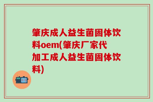 肇庆成人益生菌固体饮料oem(肇庆厂家代加工成人益生菌固体饮料)