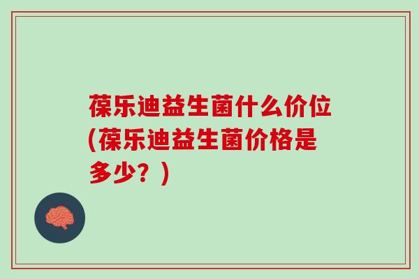 葆乐迪益生菌什么价位(葆乐迪益生菌价格是多少？)