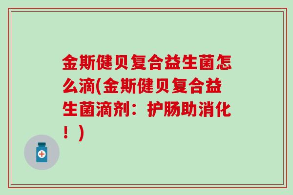 金斯健贝复合益生菌怎么滴(金斯健贝复合益生菌滴剂：护肠助消化！)