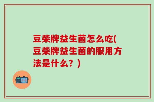 豆柴牌益生菌怎么吃(豆柴牌益生菌的服用方法是什么？)