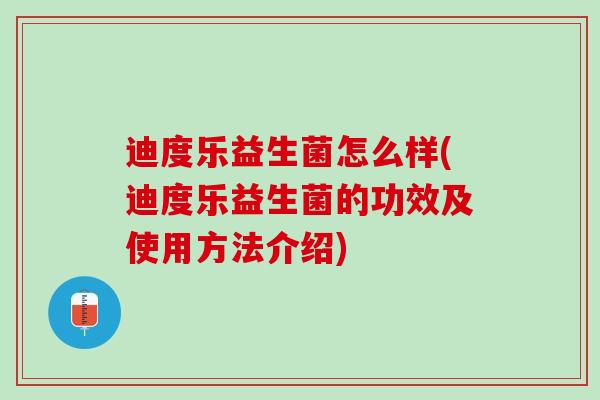 迪度乐益生菌怎么样(迪度乐益生菌的功效及使用方法介绍)