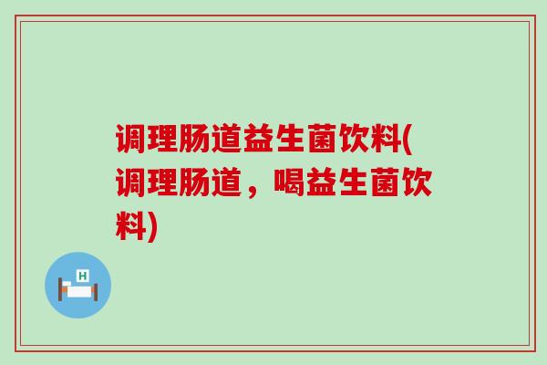 调理肠道益生菌饮料(调理肠道，喝益生菌饮料)
