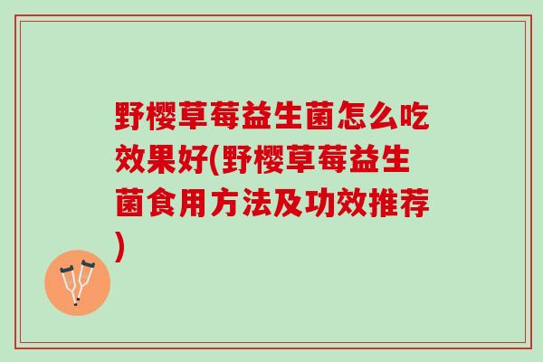 野樱草莓益生菌怎么吃效果好(野樱草莓益生菌食用方法及功效推荐)