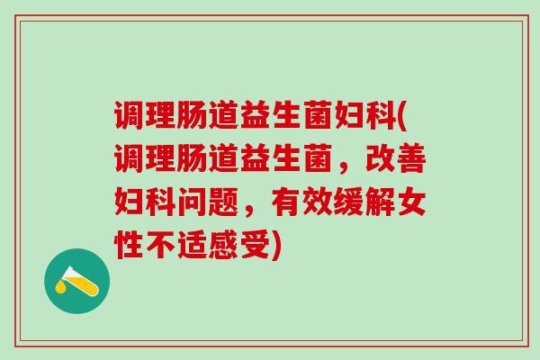 调理肠道益生菌妇科(调理肠道益生菌，改善妇科问题，有效缓解女性不适感受)