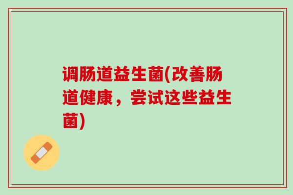 调肠道益生菌(改善肠道健康，尝试这些益生菌)
