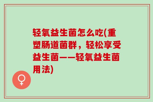 轻氧益生菌怎么吃(重塑肠道菌群，轻松享受益生菌——轻氧益生菌用法)