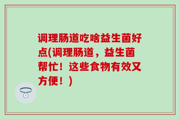 调理肠道吃啥益生菌好点(调理肠道，益生菌帮忙！这些食物有效又方便！)